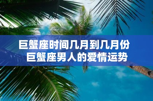 巨蟹座时间几月到几月份 巨蟹座男人的爱情运势