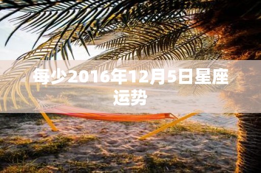 每少2016年12月5日星座运势