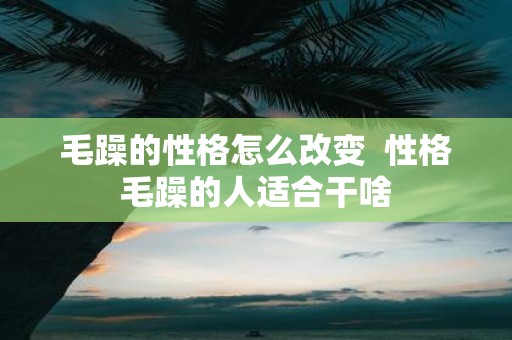 毛躁的性格怎么改变 性格毛躁的人适合干啥