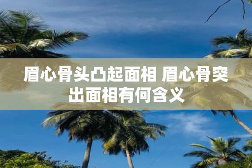 眉心骨头凸起面相 眉心骨突出面相有何含义