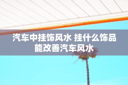 汽车中挂饰风水 挂什么饰品能改善汽车风水