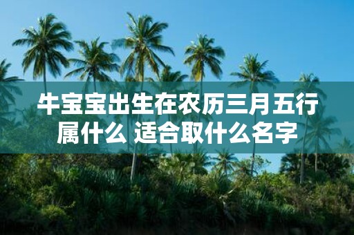 牛宝宝出生在农历三月五行属什么 适合取什么名字