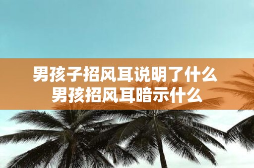 男孩子招风耳说明了什么 男孩招风耳暗示什么