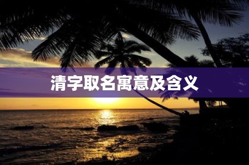清字取名寓意及含义