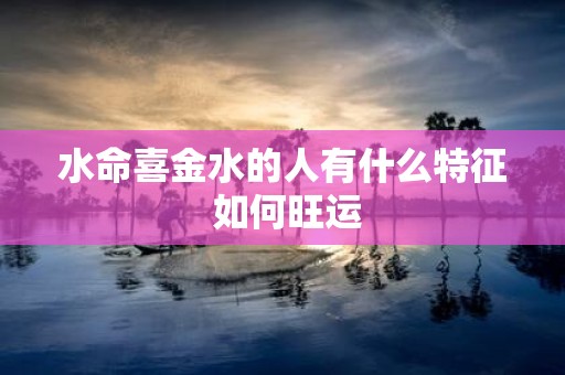 水命喜金水的人有什么特征 如何旺运