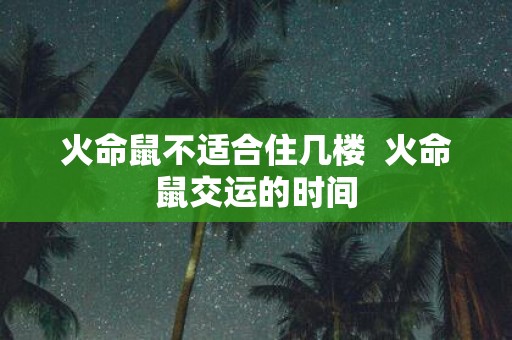 火命鼠不适合住几楼 火命鼠交运的时间
