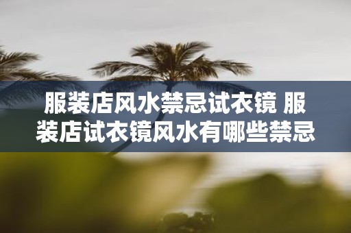 服装店风水禁忌试衣镜 服装店试衣镜风水有哪些禁忌