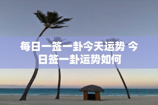 每日一签一卦今天运势 今日签一卦运势如何