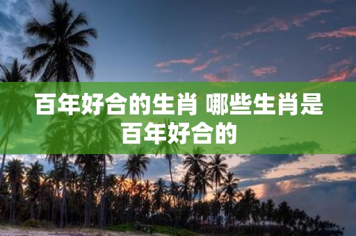 百年好合的生肖 哪些生肖是百年好合的