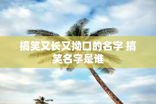 搞笑又长又拗口的名字 搞笑名字是谁