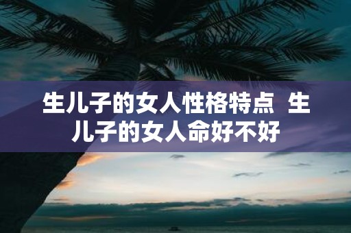 生儿子的女人性格特点 生儿子的女人命好不好