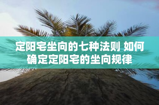 定阳宅坐向的七种法则 如何确定定阳宅的坐向规律