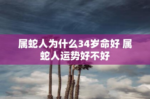 属蛇人为什么34岁命好 属蛇人运势好不好