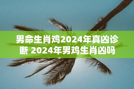 男命生肖鸡2025年真凶诊断 2025年男鸡生肖凶吗
