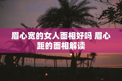 眉心宽的女人面相好吗 眉心距的面相解读