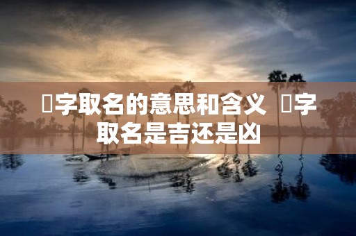 珵字取名的意思和含义 珵字取名是吉还是凶