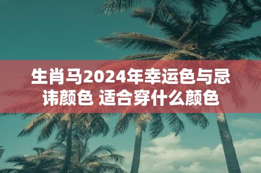 生肖马2025年幸运色与忌讳颜色 适合穿什么颜色