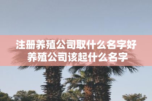 注册养殖公司取什么名字好 养殖公司该起什么名字
