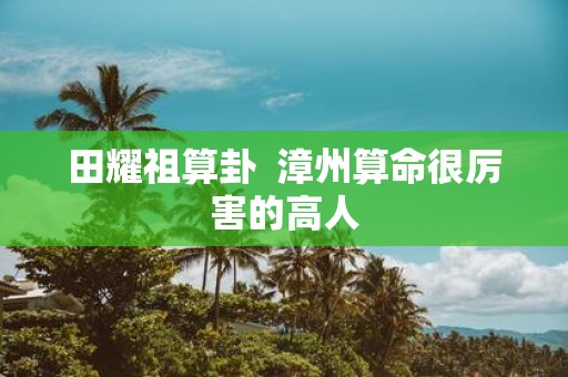 田耀祖算卦 漳州算命很厉害的高人