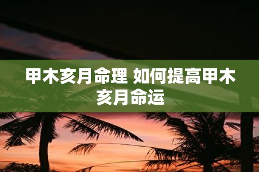 甲木亥月命理 如何提高甲木亥月命运