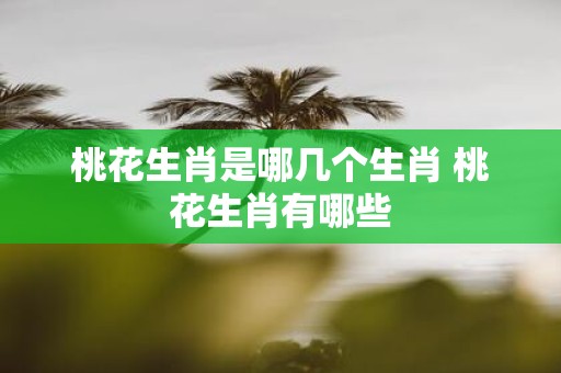 桃花生肖是哪几个生肖 桃花生肖有哪些