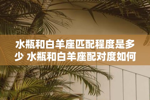 水瓶和白羊座匹配程度是多少 水瓶和白羊座配对度如何