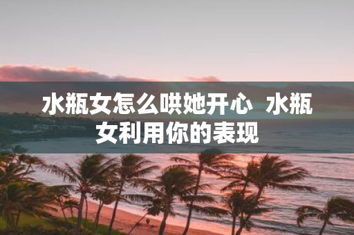 水瓶女怎么哄她开心 水瓶女利用你的表现