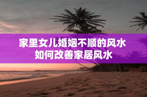 家里女儿婚姻不顺的风水 如何改善家居风水