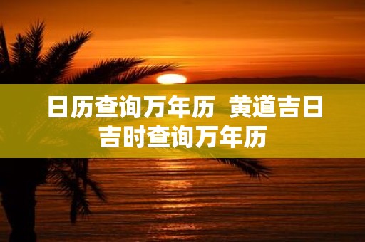 日历查询万年历 黄道吉日吉时查询万年历
