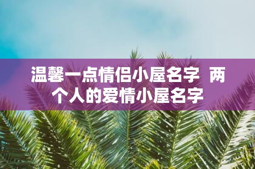 温馨一点情侣小屋名字 两个人的爱情小屋名字