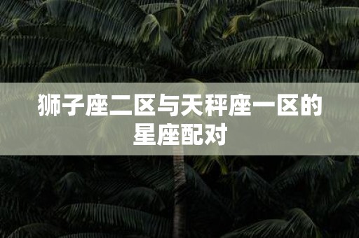 狮子座二区与天秤座一区的星座配对