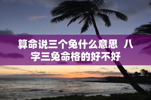 算命说三个兔什么意思 八字三兔命格的好不好