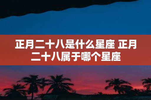 正月二十八是什么星座 正月二十八属于哪个星座