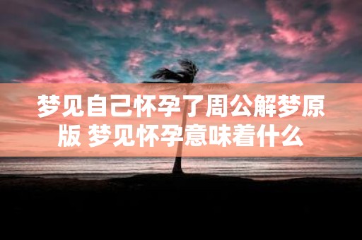 梦见自己怀孕了周公解梦原版 梦见怀孕意味着什么