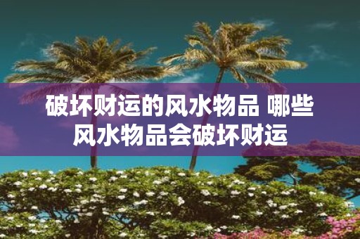 破坏财运的风水物品 哪些风水物品会破坏财运