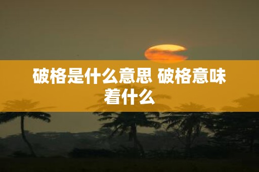 破格是什么意思 破格意味着什么