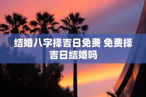 结婚八字择吉日免费 免费择吉日结婚吗