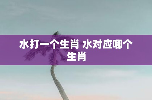 水打一个生肖 水对应哪个生肖
