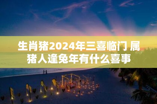 生肖猪2025年三喜临门 属猪人逢蛇年有什么喜事