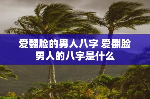 爱翻脸的男人八字 爱翻脸男人的八字是什么