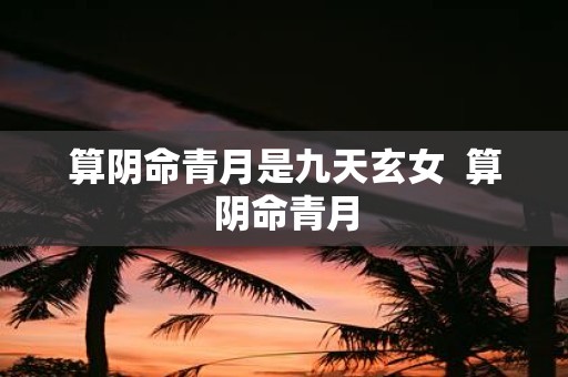 算阴命青月是九天玄女 算阴命青月