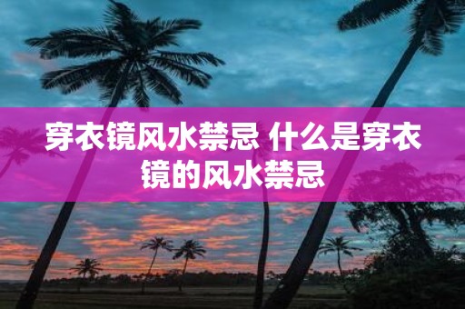 穿衣镜风水禁忌 什么是穿衣镜的风水禁忌