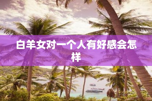 白羊女对一个人有好感会怎样
