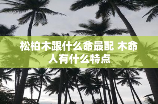 松柏木跟什么命最配 木命人有什么特点