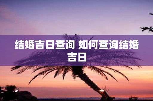 结婚吉日查询 如何查询结婚吉日