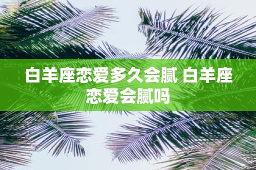 白羊座恋爱多久会腻 白羊座恋爱会腻吗