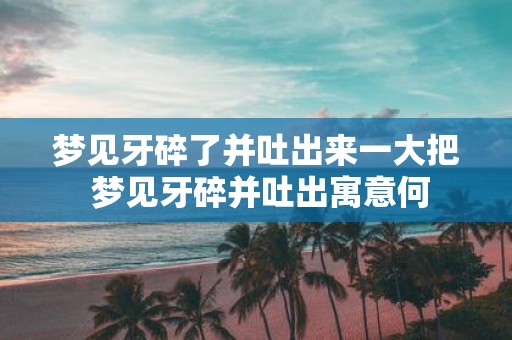 梦见牙碎了并吐出来一大把 梦见牙碎并吐出寓意何