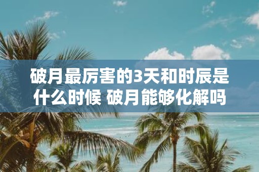 破月最厉害的3天和时辰是什么时候 破月能够化解吗