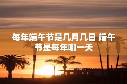 每年端午节是几月几日 端午节是每年哪一天