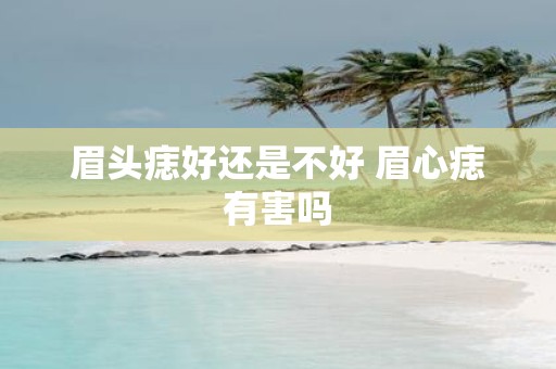 眉头痣好还是不好 眉心痣有害吗
